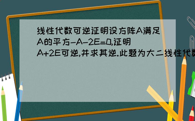 线性代数可逆证明设方阵A满足A的平方-A-2E=0,证明A+2E可逆,并求其逆.此题为大二线性代数题