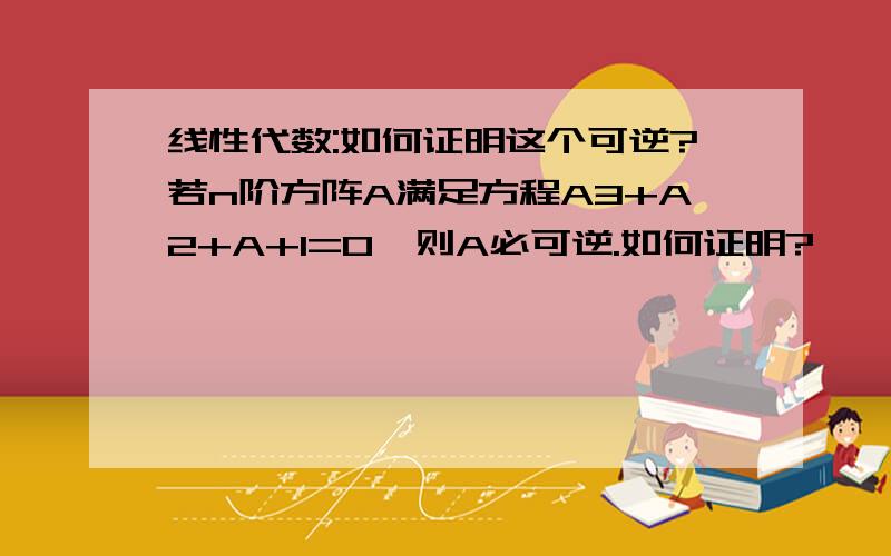 线性代数:如何证明这个可逆?若n阶方阵A满足方程A3+A2+A+I=0,则A必可逆.如何证明?