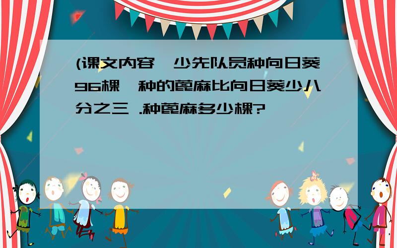 (课文内容,少先队员种向日葵96棵,种的蓖麻比向日葵少八分之三 .种蓖麻多少棵?