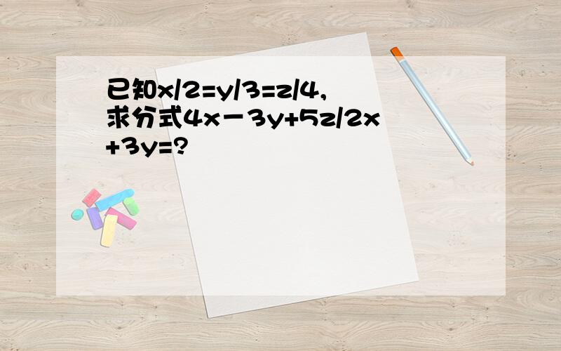 已知x/2=y/3=z/4,求分式4x－3y+5z/2x+3y=?