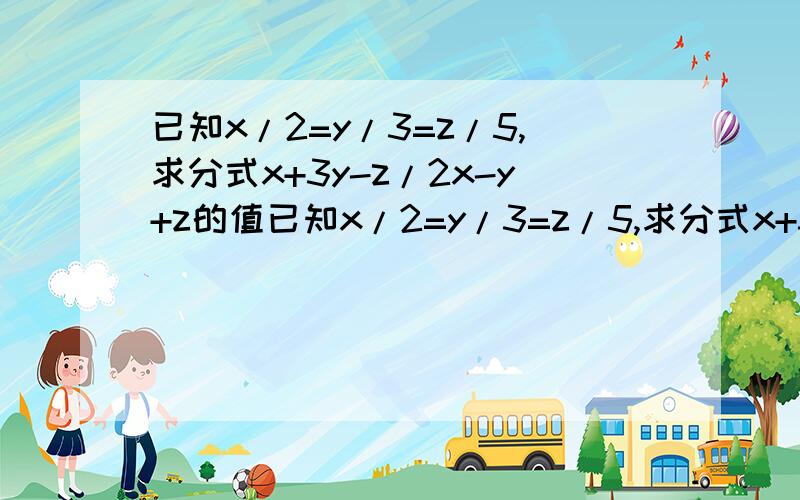 已知x/2=y/3=z/5,求分式x+3y-z/2x-y+z的值已知x/2=y/3=z/5,求分式x+3y-z/x-3y+z的值