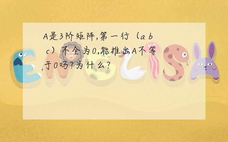 A是3阶矩阵,第一行（a b c）不全为0,能推出A不等于0吗?为什么?