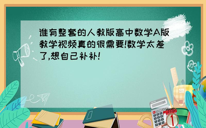 谁有整套的人教版高中数学A版教学视频真的很需要!数学太差了,想自己补补!