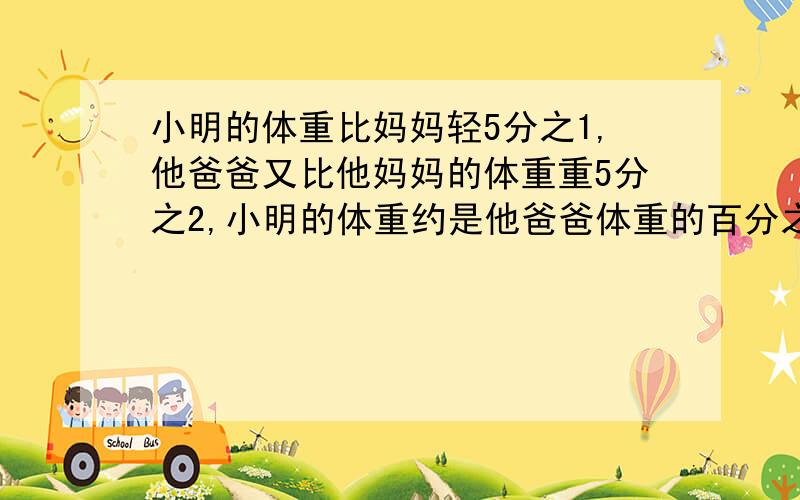 小明的体重比妈妈轻5分之1,他爸爸又比他妈妈的体重重5分之2,小明的体重约是他爸爸体重的百分之几?