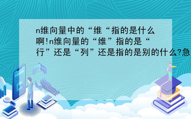 n维向量中的“维“指的是什么啊!n维向量的“维”指的是“行”还是“列”还是指的是别的什么?急求高人解答 万分感谢