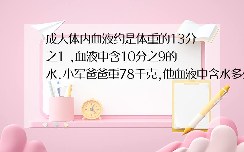 成人体内血液约是体重的13分之1 ,血液中含10分之9的水.小军爸爸重78千克,他血液中含水多少千克?要算式