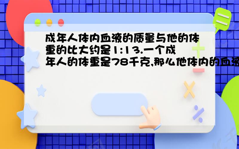 成年人体内血液的质量与他的体重的比大约是1:13.一个成年人的体重是78千克,那么他体内的血液大约有多少千克,算术