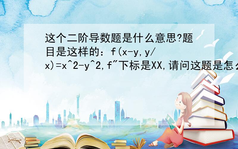 这个二阶导数题是什么意思?题目是这样的：f(x-y,y/x)=x^2-y^2,f