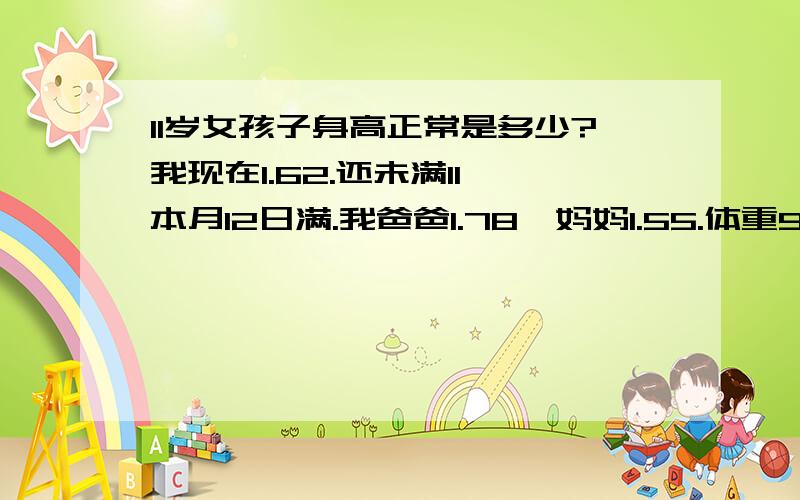 11岁女孩子身高正常是多少?我现在1.62.还未满11,本月12日满.我爸爸1.78,妈妈1.55.体重90斤.