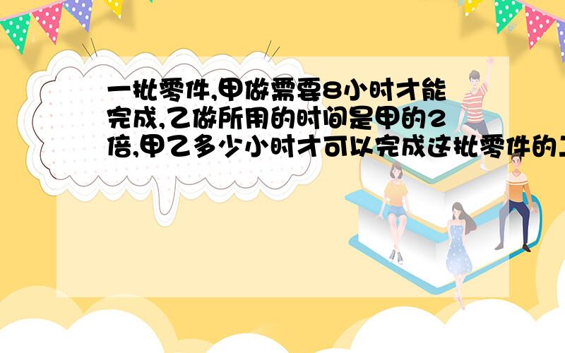 一批零件,甲做需要8小时才能完成,乙做所用的时间是甲的2倍,甲乙多少小时才可以完成这批零件的二分之一