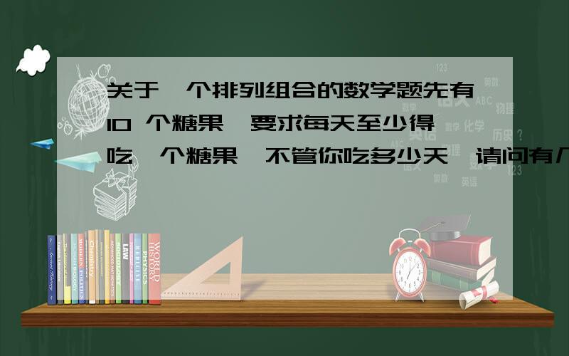 关于一个排列组合的数学题先有10 个糖果,要求每天至少得吃一个糖果,不管你吃多少天,请问有几种吃法?