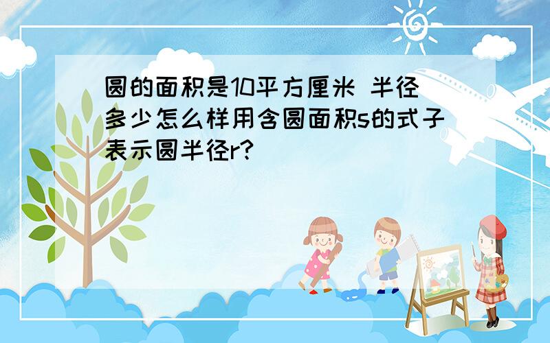 圆的面积是10平方厘米 半径多少怎么样用含圆面积s的式子表示圆半径r?