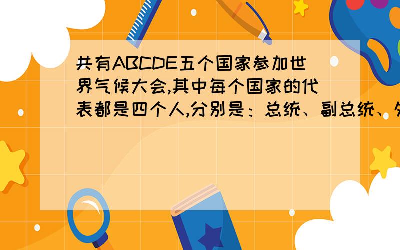 共有ABCDE五个国家参加世界气候大会,其中每个国家的代表都是四个人,分别是：总统、副总统、外交部长和科学家.每次开会,每个国家派出的代表都不同,比如：A国总统、B国副总统、C国外交部