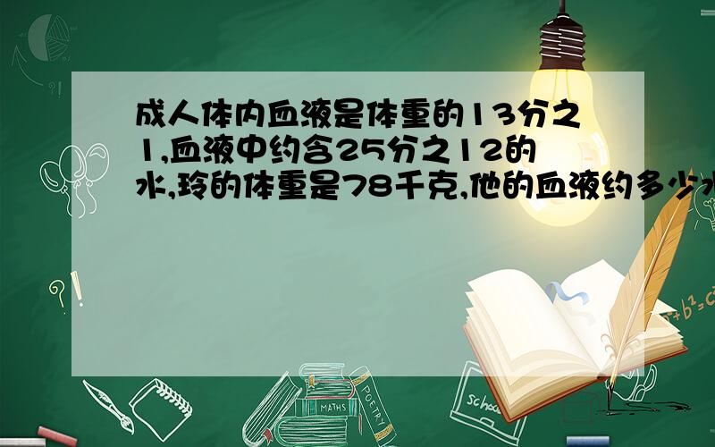 成人体内血液是体重的13分之1,血液中约含25分之12的水,玲的体重是78千克,他的血液约多少水?