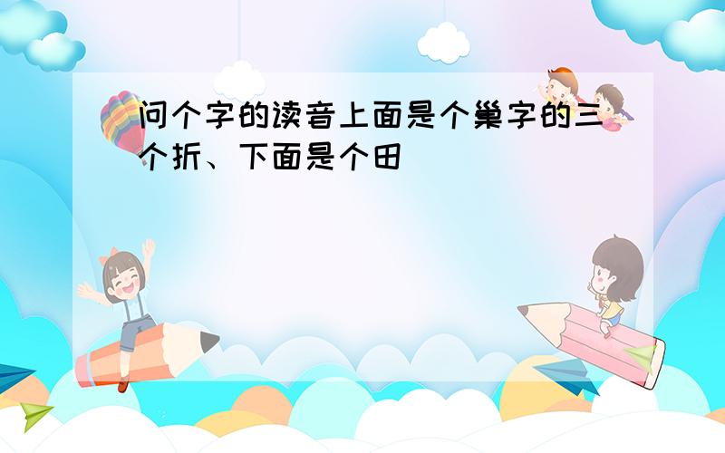 问个字的读音上面是个巢字的三个折、下面是个田