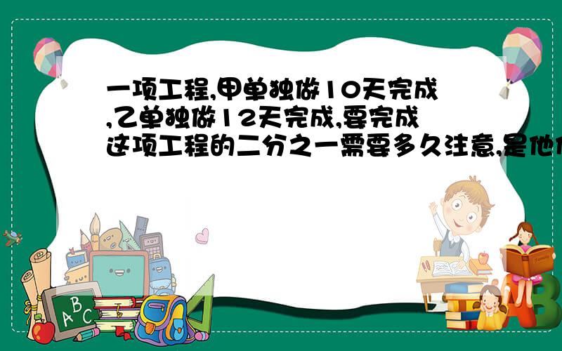 一项工程,甲单独做10天完成,乙单独做12天完成,要完成这项工程的二分之一需要多久注意,是他们合作完成这项工程的二分之一要多少天.