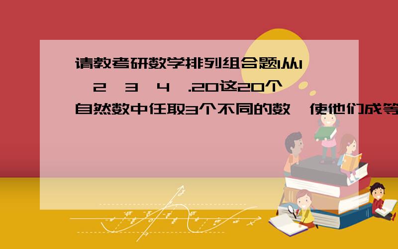 请教考研数学排列组合题1从1,2,3,4,.20这20个自然数中任取3个不同的数,使他们成等差数列,这样的等差数列共有（    ）A 90个  B 120个  C 200个  D 180个   E 190个2、有甲乙丙三项任务,甲需要2人承担,