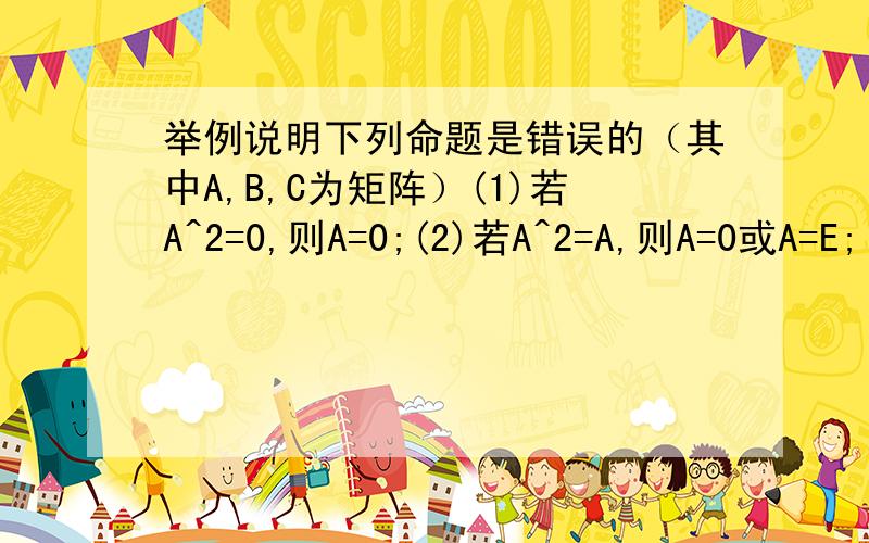 举例说明下列命题是错误的（其中A,B,C为矩阵）(1)若A^2=0,则A=0;(2)若A^2=A,则A=0或A=E;(3)若AB=AC,则B=C.