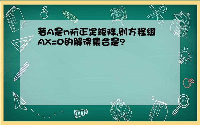 若A是n阶正定矩阵,则方程组AX=0的解得集合是?