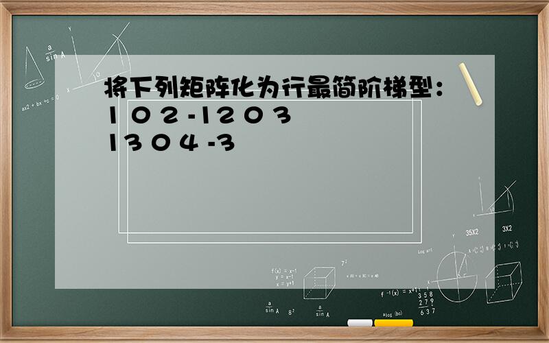 将下列矩阵化为行最简阶梯型：1 0 2 -12 0 3 13 0 4 -3