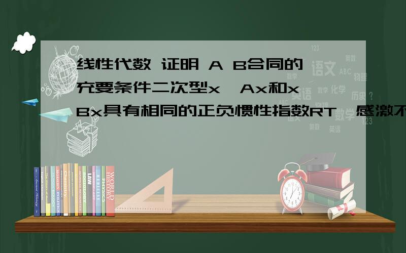 线性代数 证明 A B合同的充要条件二次型x'Ax和x'Bx具有相同的正负惯性指数RT,感激不尽（x'表示x向量的转置）