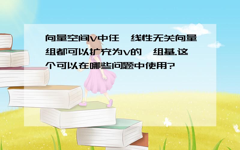 向量空间V中任一线性无关向量组都可以扩充为V的一组基.这个可以在哪些问题中使用?