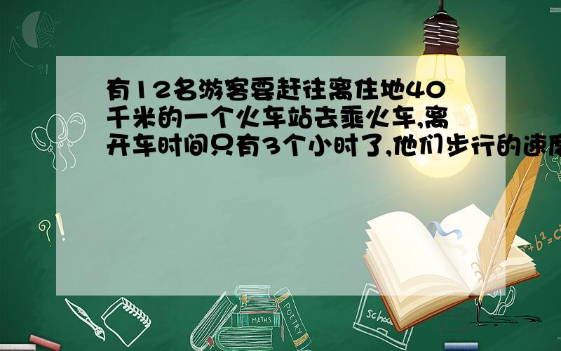 有12名游客要赶往离住地40千米的一个火车站去乘火车,离开车时间只有3个小时了,他们步行的速度为每小时6千米,靠走路是来不及了,唯一可以利用的交通工具只有一辆小轿车,这个小轿车连同