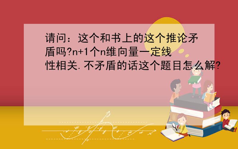 请问：这个和书上的这个推论矛盾吗?n+1个n维向量一定线性相关.不矛盾的话这个题目怎么解?