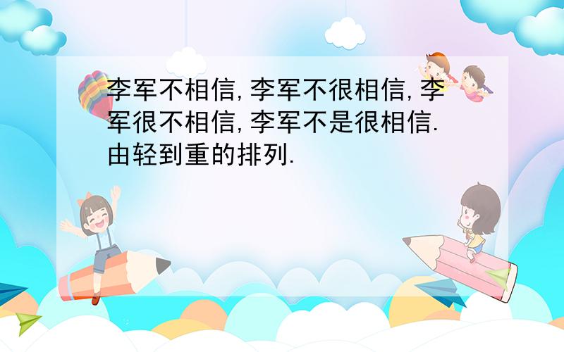 李军不相信,李军不很相信,李军很不相信,李军不是很相信.由轻到重的排列.