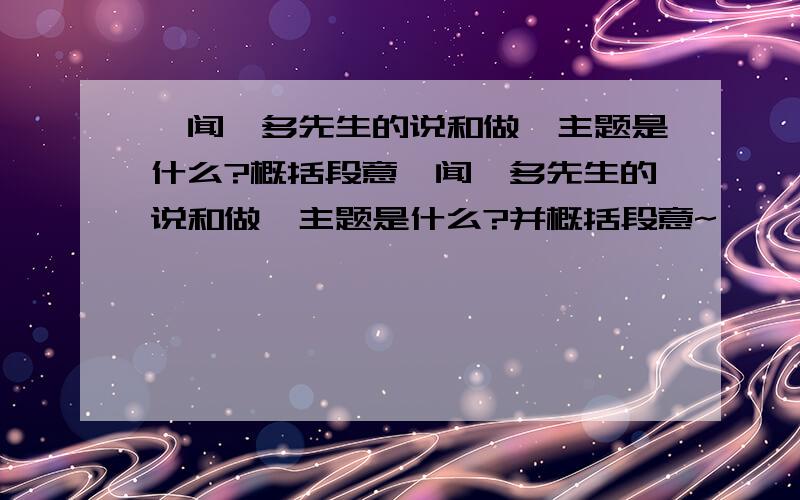 《闻一多先生的说和做》主题是什么?概括段意《闻一多先生的说和做》主题是什么?并概括段意~