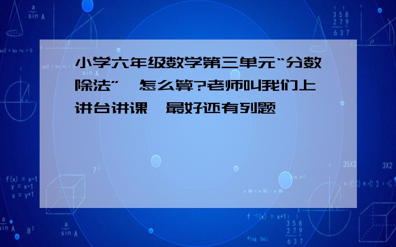 小学六年级数学第三单元“分数除法”,怎么算?老师叫我们上讲台讲课,最好还有列题