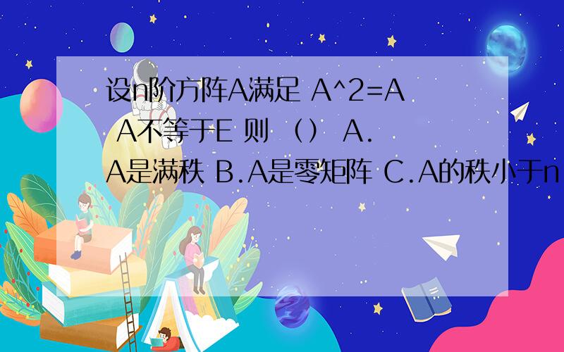 设n阶方阵A满足 A^2=A A不等于E 则 （） A.A是满秩 B.A是零矩阵 C.A的秩小于n D.以上都不对.选哪个为啥