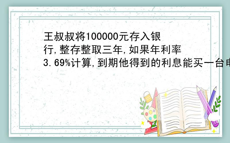 王叔叔将100000元存入银行,整存整取三年,如果年利率3.69%计算,到期他得到的利息能买一台电脑还是一部手机电脑；9000元 手机；6500元