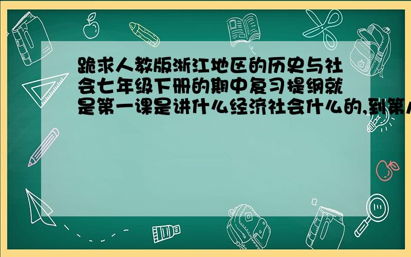 跪求人教版浙江地区的历史与社会七年级下册的期中复习提纲就是第一课是讲什么经济社会什么的,到第八单元讲什么消费投资纳税款,书的封面又一群人在打鼓还是在干什么的人民教育出版