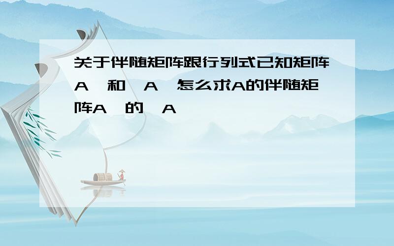 关于伴随矩阵跟行列式已知矩阵A,和丨A丨怎么求A的伴随矩阵A*的丨A*丨