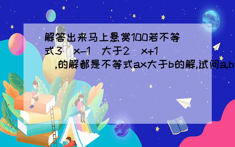 解答出来马上悬赏100若不等式3(x-1)大于2(x+1),的解都是不等式ax大于b的解,试问a,b应满足什么关系 a=0,b小于0,a大于0,且b小于等于5a