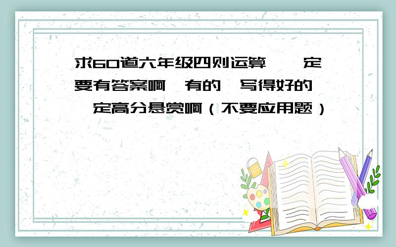 求60道六年级四则运算,一定要有答案啊,有的,写得好的,一定高分悬赏啊（不要应用题）