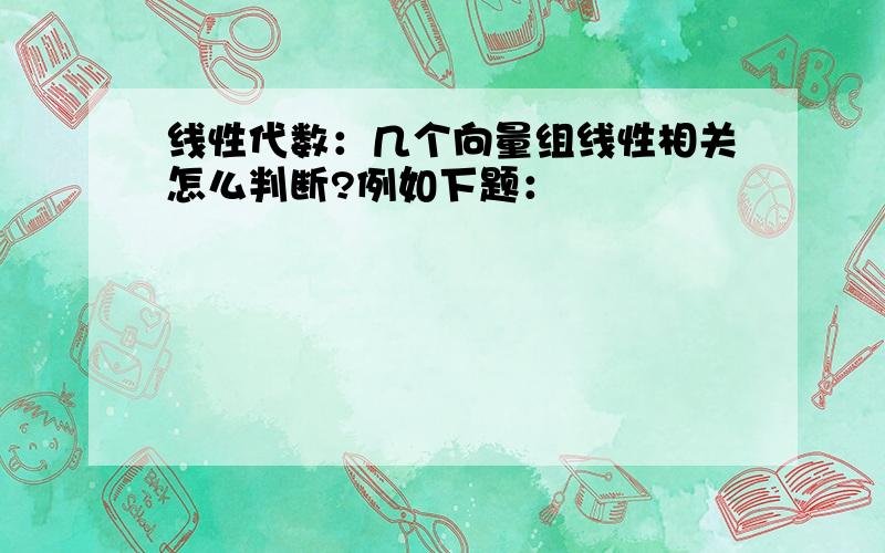 线性代数：几个向量组线性相关怎么判断?例如下题：