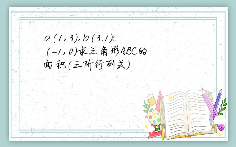 a(1,3),b(3.1)c(-1,0)求三角形ABC的面积（三阶行列式）