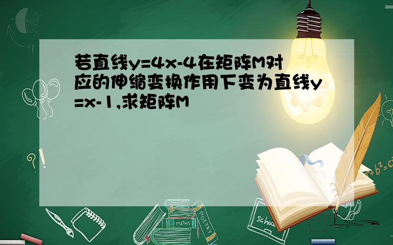 若直线y=4x-4在矩阵M对应的伸缩变换作用下变为直线y=x-1,求矩阵M