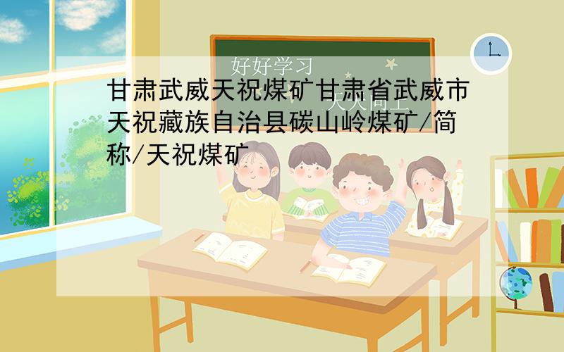 甘肃武威天祝煤矿甘肃省武威市天祝藏族自治县碳山岭煤矿/简称/天祝煤矿
