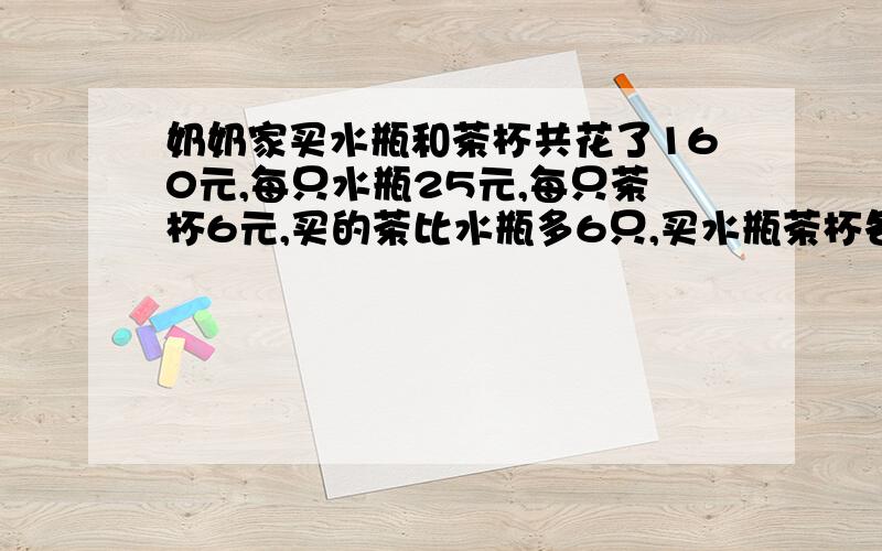 奶奶家买水瓶和茶杯共花了160元,每只水瓶25元,每只茶杯6元,买的茶比水瓶多6只,买水瓶茶杯各多少杯!别用一元二次方程,我还没学来!