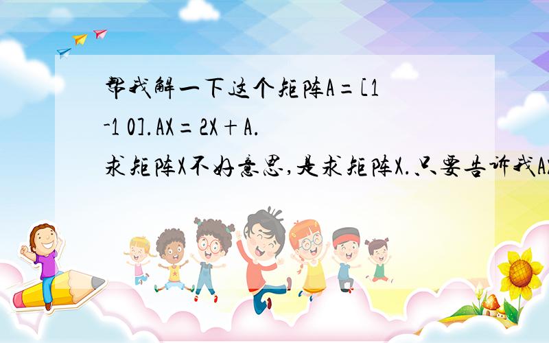 帮我解一下这个矩阵A=[1 -1 0].AX=2X+A.求矩阵X不好意思,是求矩阵X.只要告诉我AX=2X+A怎么化就可以了,