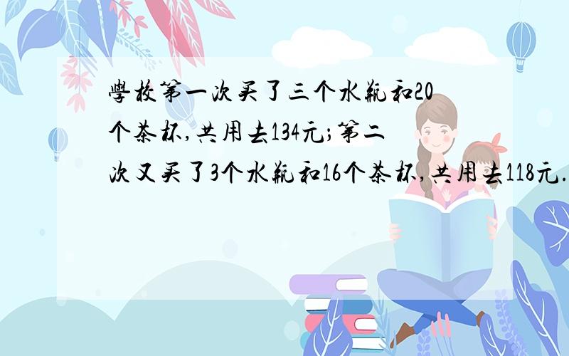 学校第一次买了三个水瓶和20个茶杯,共用去134元；第二次又买了3个水瓶和16个茶杯,共用去118元.水瓶和茶学校第一次买了3个水瓶和20个茶杯,共用去134元；第二次又买了3个水瓶和16个茶杯,共用