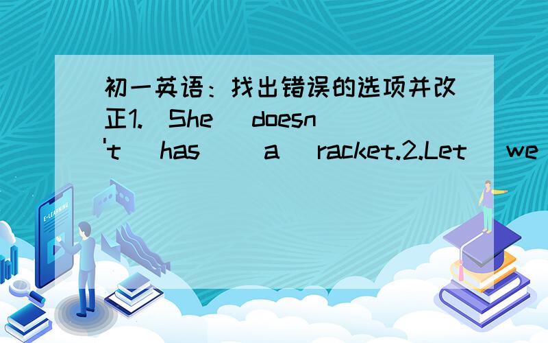 初一英语：找出错误的选项并改正1.(She) doesn't (has) (a) racket.2.Let (we)(play)ball (games).3.That (sport) (sound) (interesting).4.He (has) (a) great (sport) collection.5.He (watches) (games) (with) TV