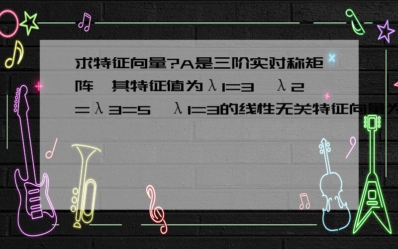 求特征向量?A是三阶实对称矩阵,其特征值为λ1=3,λ2=λ3=5,λ1=3的线性无关特征向量为（-1 0 1）^T则λ2=λ3=5对应的线性无关特征向量是?另外请问下答案是否唯一?