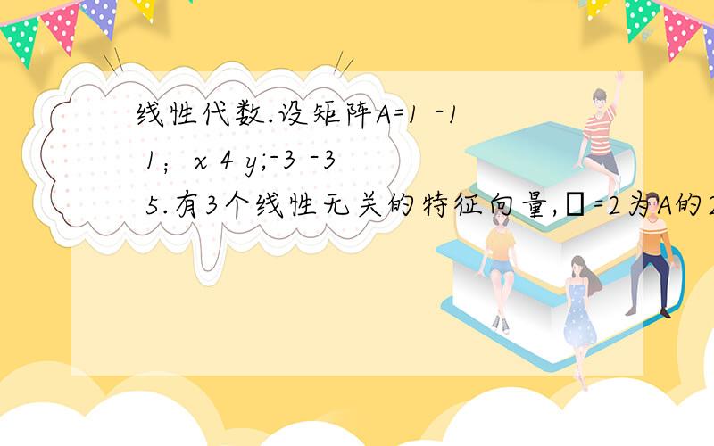 线性代数.设矩阵A=1 -1 1；x 4 y;-3 -3 5.有3个线性无关的特征向量,λ=2为A的2重特征值,则x,y的值是?x=2 y=-2