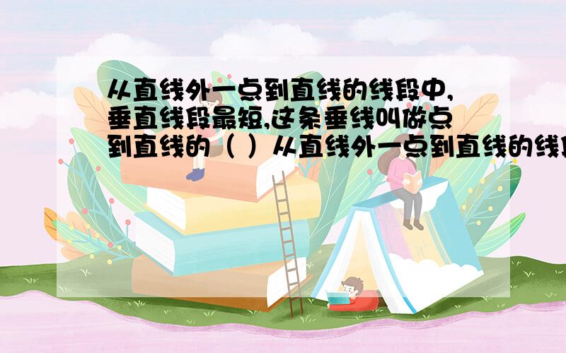 从直线外一点到直线的线段中,垂直线段最短,这条垂线叫做点到直线的（ ）从直线外一点到直线的线段中,垂直线段最短,这条垂线叫做点到直线的（ ）