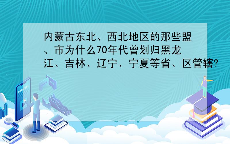 内蒙古东北、西北地区的那些盟、市为什么70年代曾划归黑龙江、吉林、辽宁、宁夏等省、区管辖?