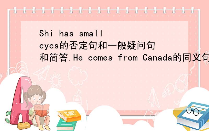 Shi has small eyes的否定句和一般疑问句和简答.He comes from Canada的同义句.否定句.一般疑问句.简答.They cone from China的同义句 否定句 一般疑问句 简答.She knows my sister 的同义句 否定句 一般疑问句